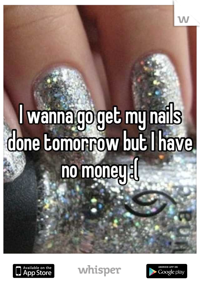 I wanna go get my nails done tomorrow but I have no money :(