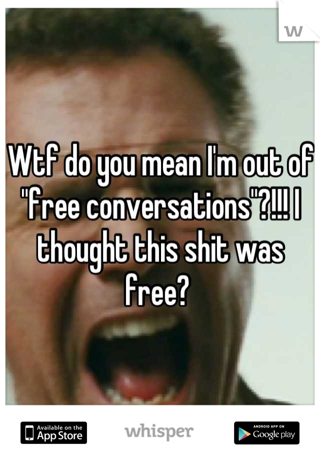 Wtf do you mean I'm out of "free conversations"?!!! I thought this shit was free? 