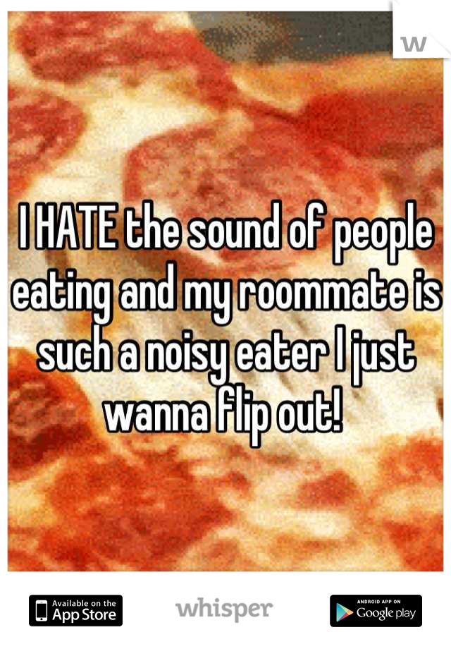 I HATE the sound of people eating and my roommate is such a noisy eater I just wanna flip out! 