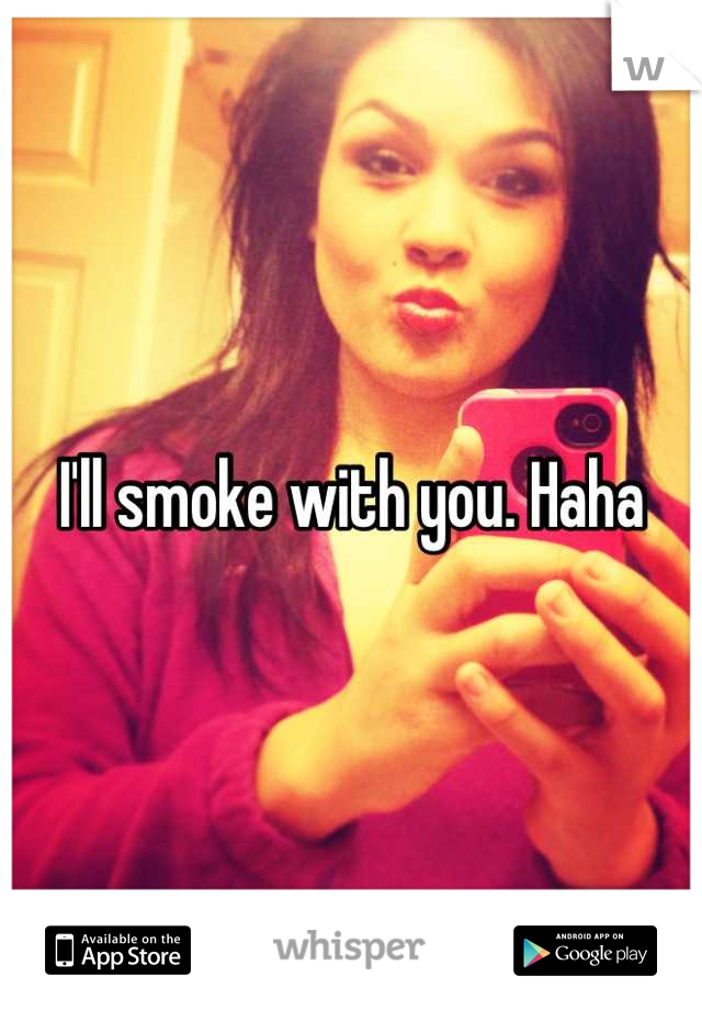 I'll smoke with you. Haha
