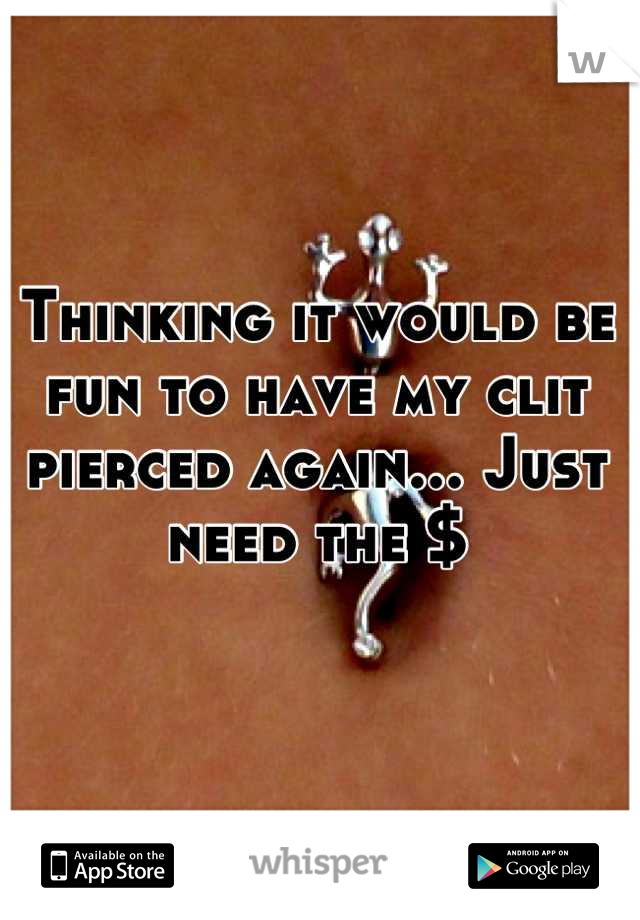 Thinking it would be fun to have my clit pierced again... Just need the $