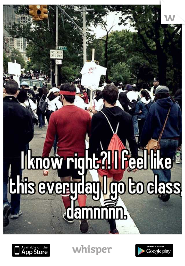 I know right?! I feel like this everyday I go to class, damnnnn.