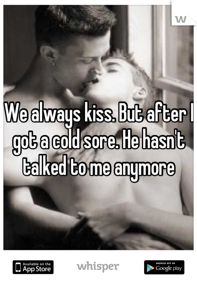 We always kiss. But after I got a cold sore. He hasn't talked to me anymore