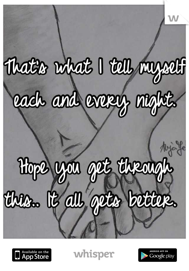 That's what I tell myself each and every night. 

Hope you get through this.. It all gets better. 