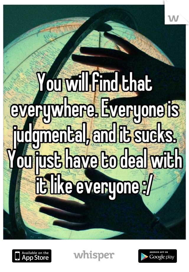 You will find that everywhere. Everyone is judgmental, and it sucks. You just have to deal with it like everyone :/