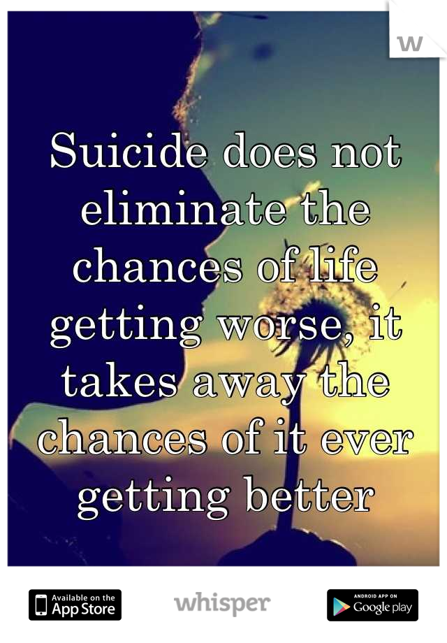 Suicide does not eliminate the chances of life getting worse, it takes away the chances of it ever getting better
