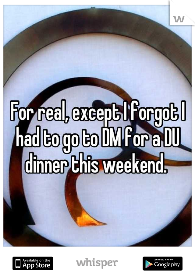 For real, except I forgot I had to go to DM for a DU dinner this weekend. 