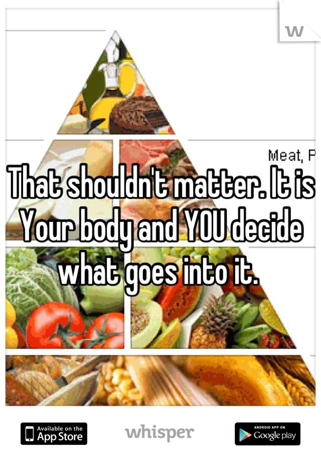 That shouldn't matter. It is Your body and YOU decide what goes into it. 