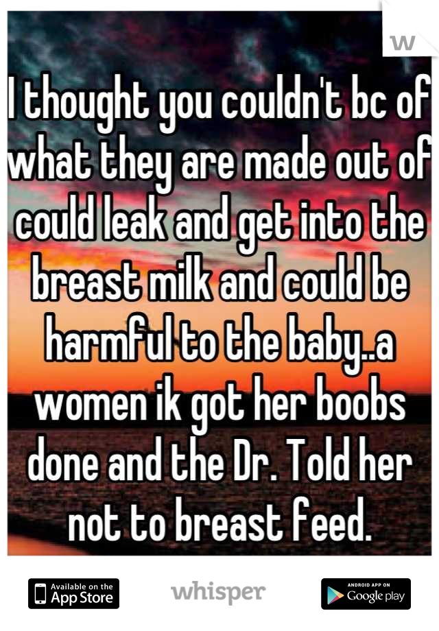 I thought you couldn't bc of what they are made out of could leak and get into the breast milk and could be harmful to the baby..a women ik got her boobs done and the Dr. Told her not to breast feed.