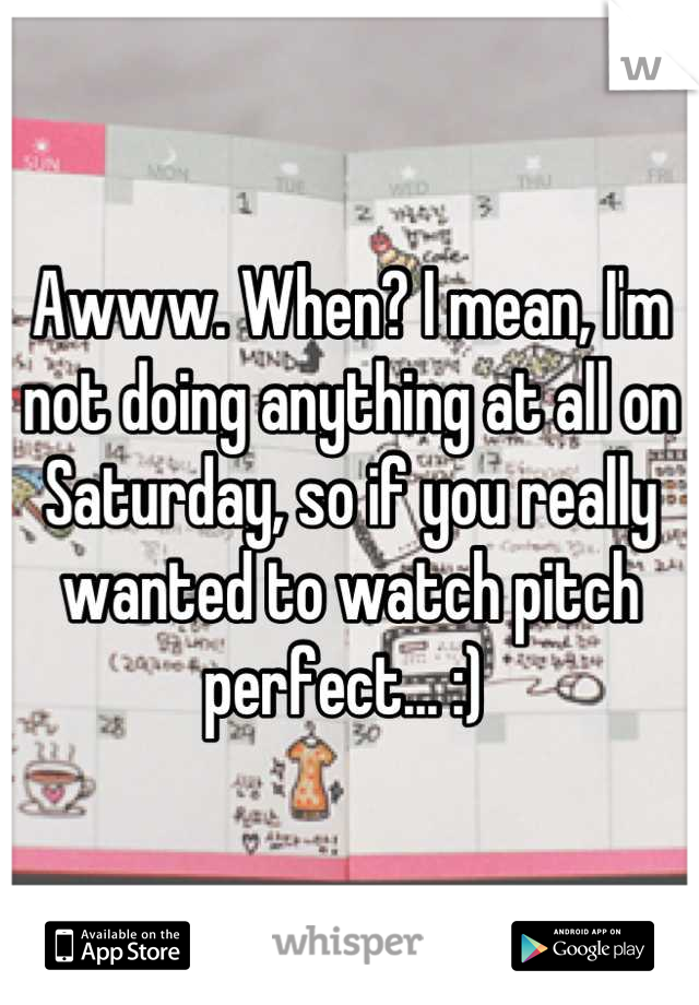 Awww. When? I mean, I'm not doing anything at all on Saturday, so if you really wanted to watch pitch perfect... :) 