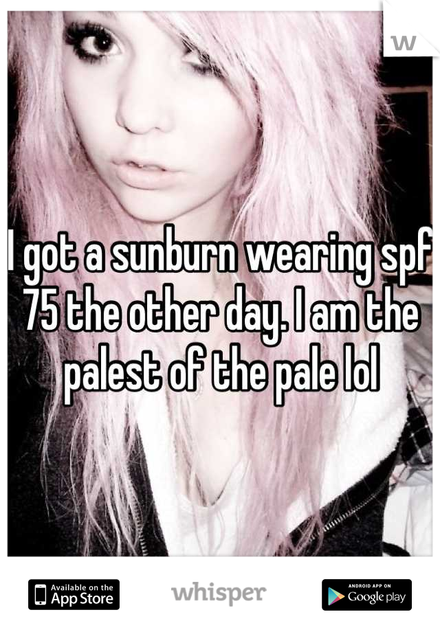 I got a sunburn wearing spf 75 the other day. I am the palest of the pale lol