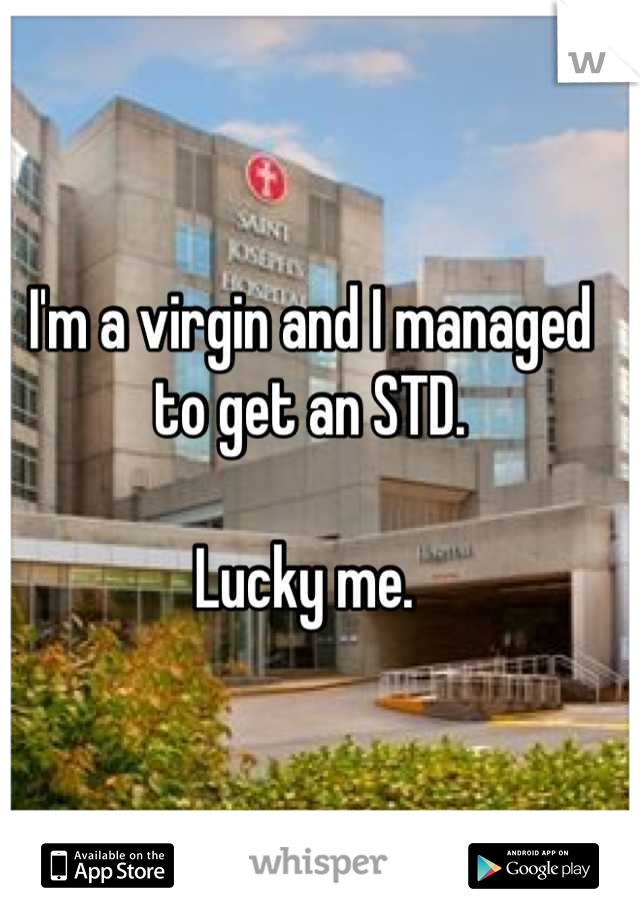 I'm a virgin and I managed to get an STD. 

Lucky me. 