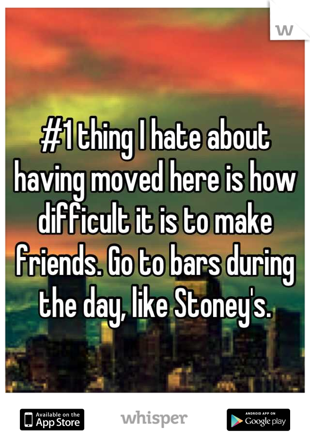 #1 thing I hate about having moved here is how difficult it is to make friends. Go to bars during the day, like Stoney's.