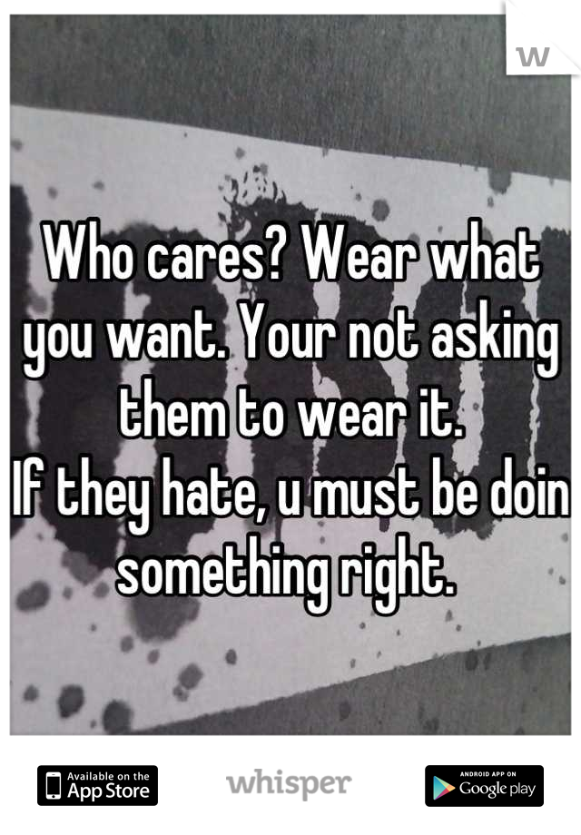 Who cares? Wear what you want. Your not asking them to wear it. 
If they hate, u must be doin something right. 