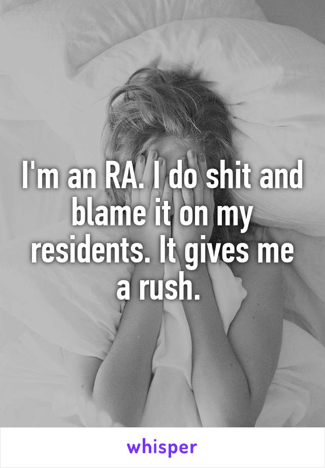 I'm an RA. I do shit and blame it on my residents. It gives me a rush. 