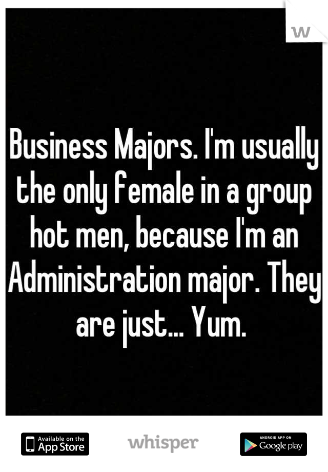 Business Majors. I'm usually the only female in a group hot men, because I'm an Administration major. They are just... Yum. 