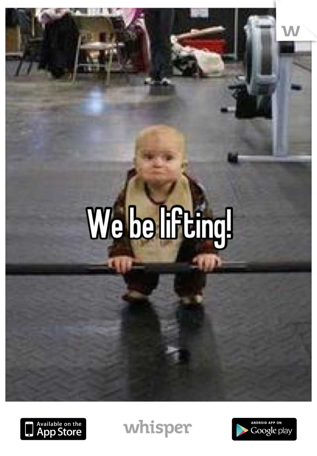 We be lifting!