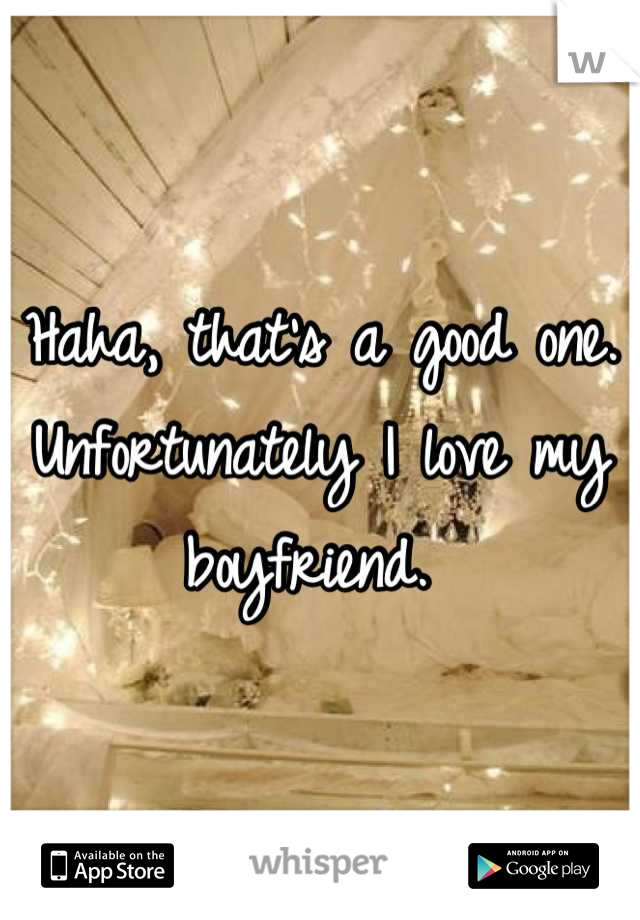 Haha, that's a good one. 
Unfortunately I love my boyfriend. 
