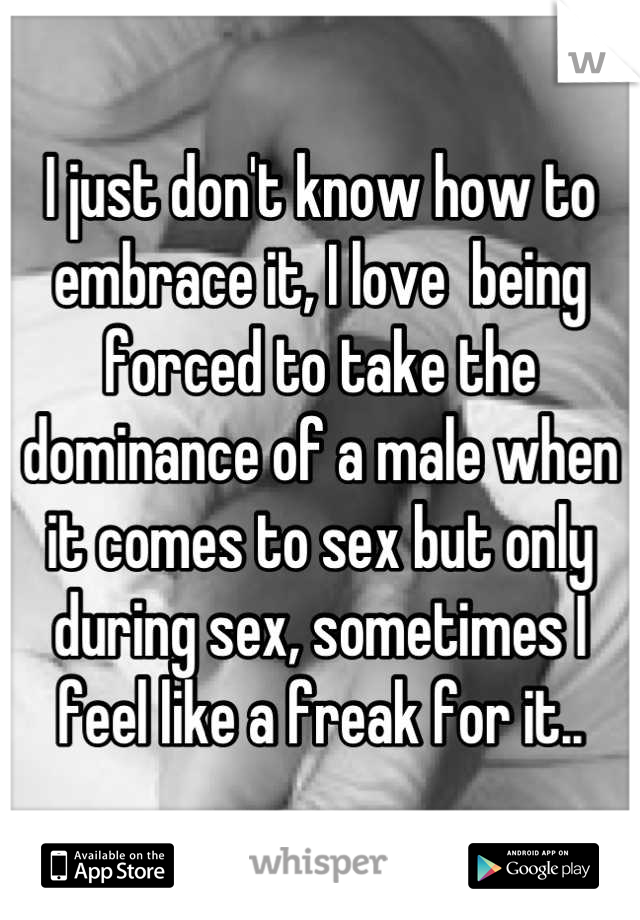 I just don't know how to embrace it, I love  being forced to take the dominance of a male when it comes to sex but only during sex, sometimes I feel like a freak for it..