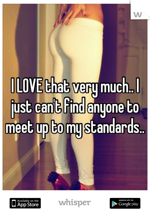 I LOVE that very much.. I just can't find anyone to meet up to my standards..