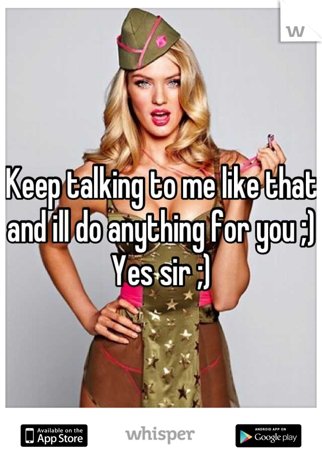 Keep talking to me like that and ill do anything for you ;)
Yes sir ;)