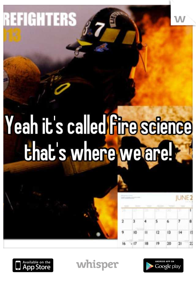 Yeah it's called fire science that's where we are!