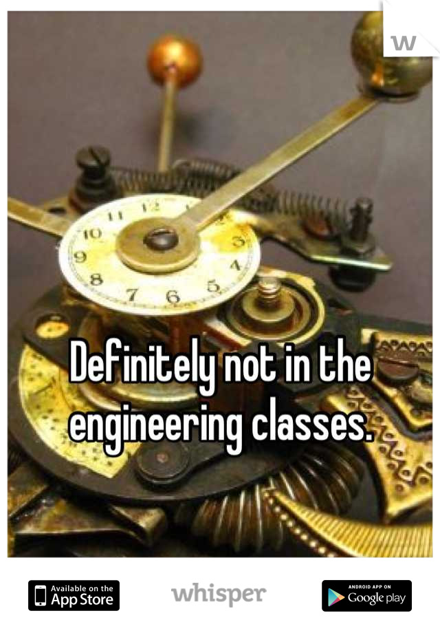 Definitely not in the engineering classes.