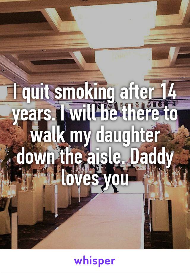 I quit smoking after 14 years. I will be there to walk my daughter down the aisle. Daddy loves you