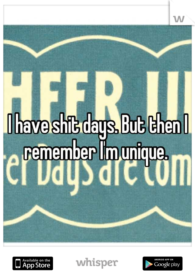 I have shit days. But then I remember I'm unique. 