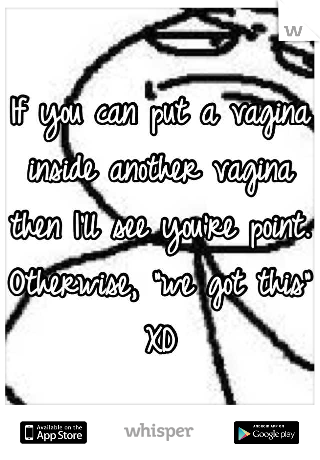 If you can put a vagina inside another vagina then I'll see you're point. Otherwise, "we got this"
XD