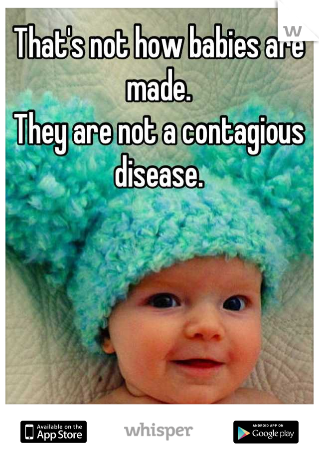 That's not how babies are made.
They are not a contagious disease.