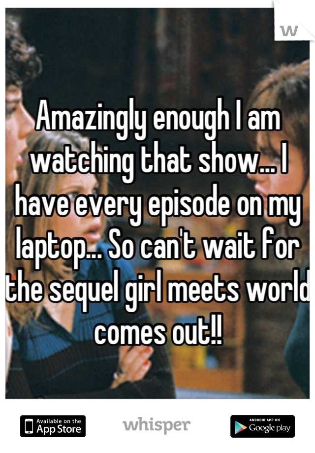 Amazingly enough I am watching that show... I have every episode on my laptop... So can't wait for the sequel girl meets world comes out!!