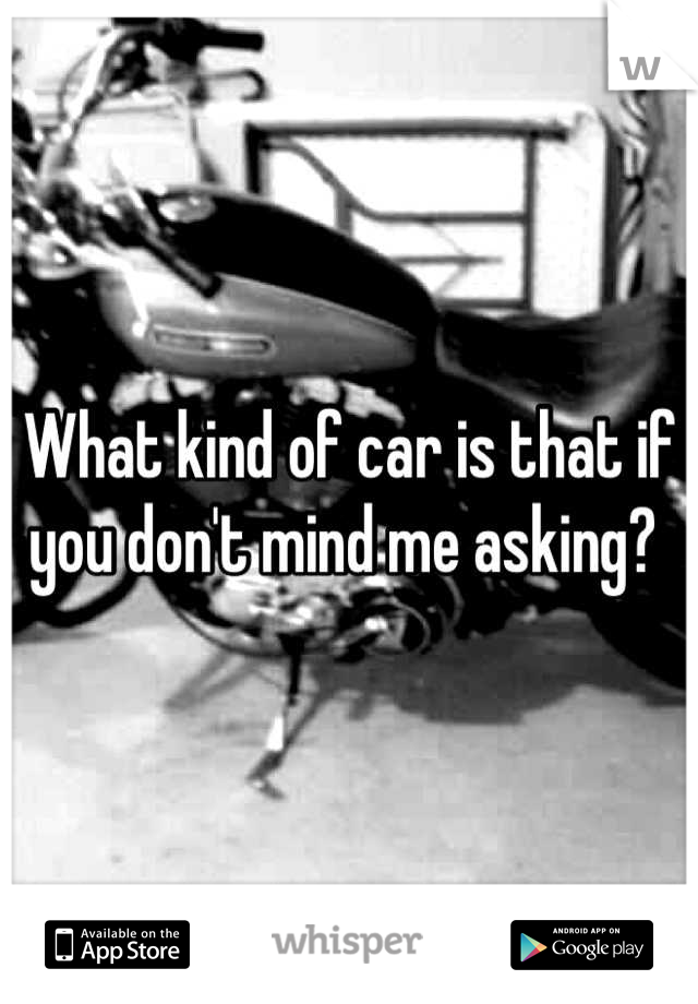 What kind of car is that if you don't mind me asking? 