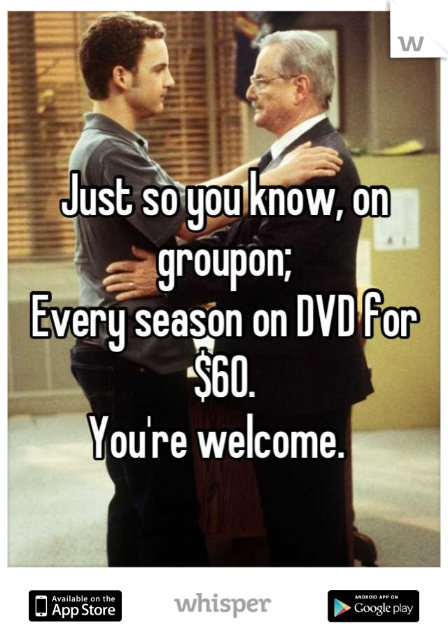 Just so you know, on groupon; 
Every season on DVD for $60. 
You're welcome.  