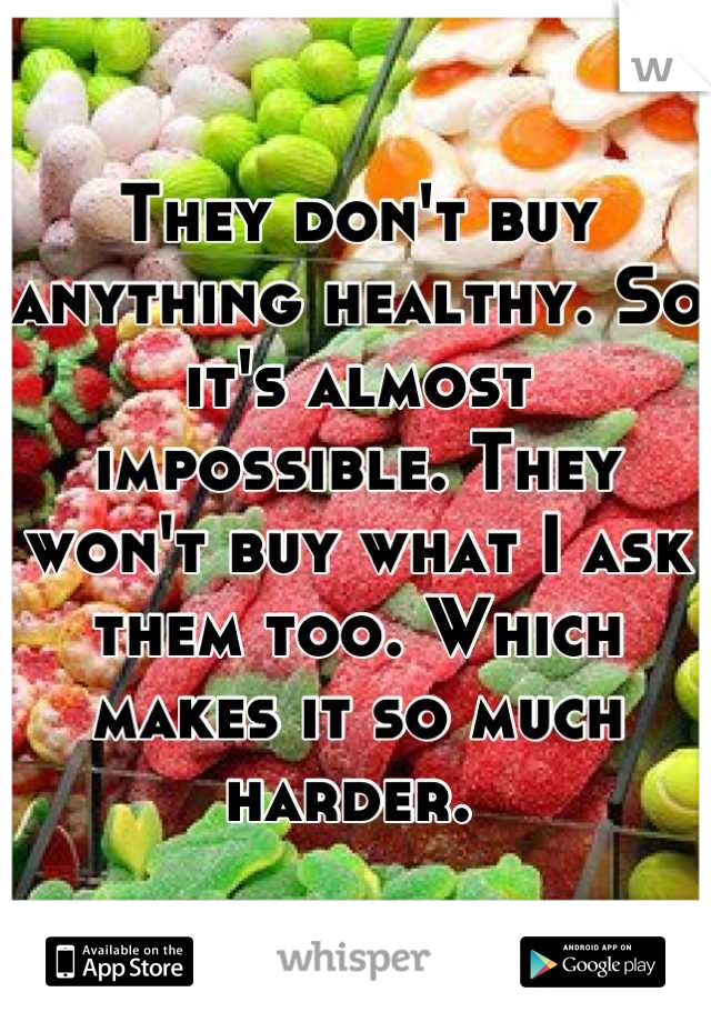 They don't buy anything healthy. So it's almost impossible. They won't buy what I ask them too. Which makes it so much harder. 