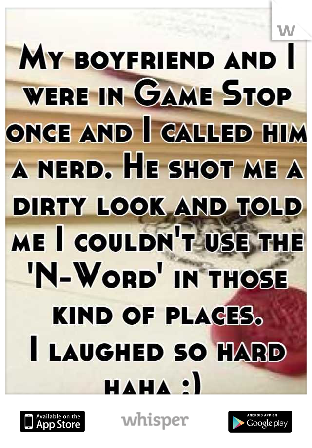 My boyfriend and I were in Game Stop once and I called him a nerd. He shot me a dirty look and told me I couldn't use the 'N-Word' in those kind of places.
I laughed so hard haha :) 