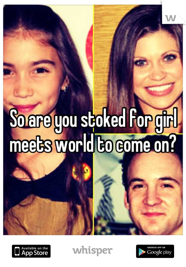 So are you stoked for girl meets world to come on?