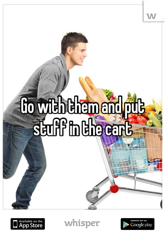 Go with them and put stuff in the cart