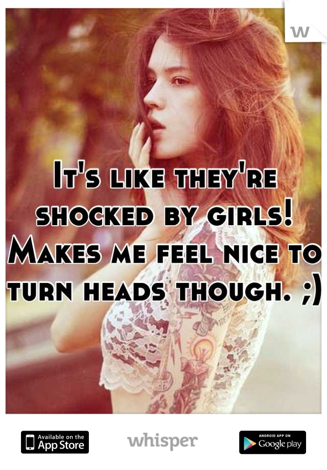 It's like they're shocked by girls!
Makes me feel nice to turn heads though. ;)