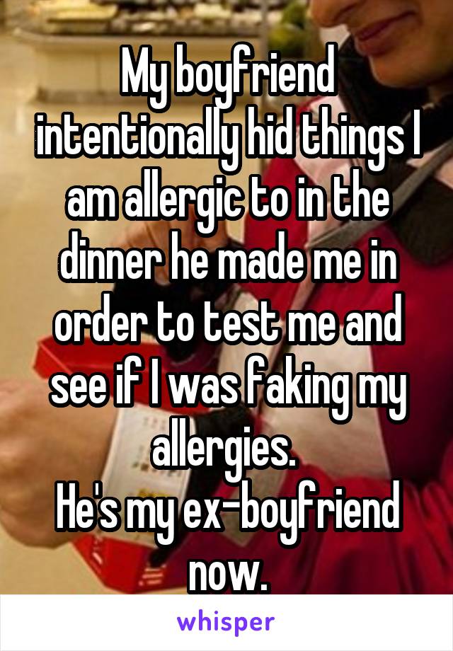 My boyfriend intentionally hid things I am allergic to in the dinner he made me in order to test me and see if I was faking my allergies. 
He's my ex-boyfriend now.