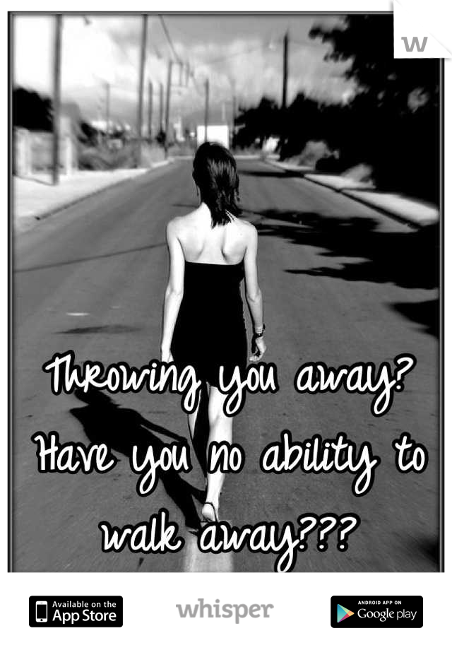 Throwing you away? 
Have you no ability to walk away???

