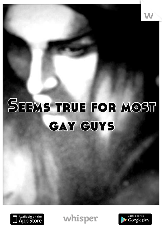 Seems true for most gay guys