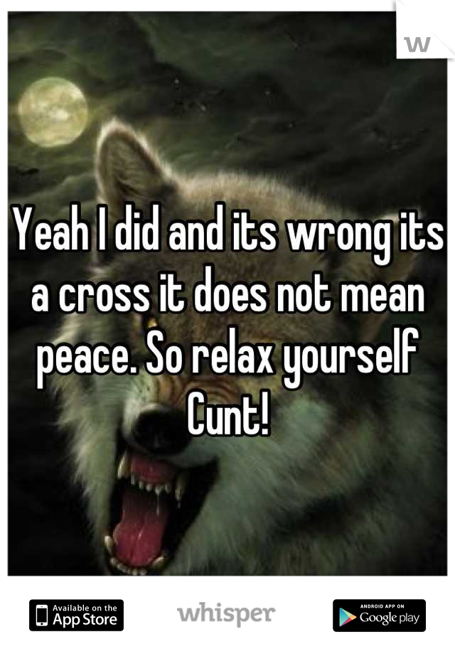 Yeah I did and its wrong its a cross it does not mean peace. So relax yourself Cunt!