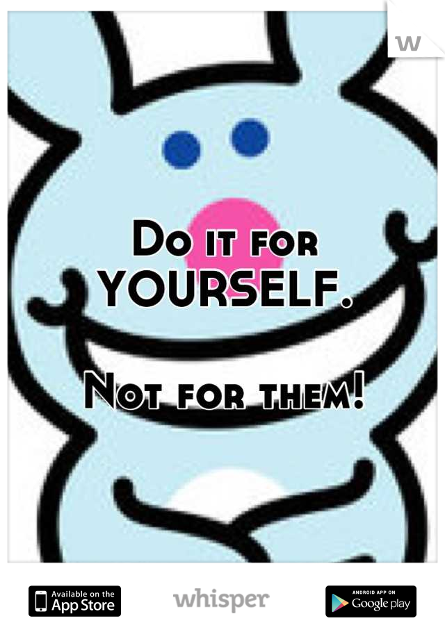 Do it for YOURSELF. 

Not for them!