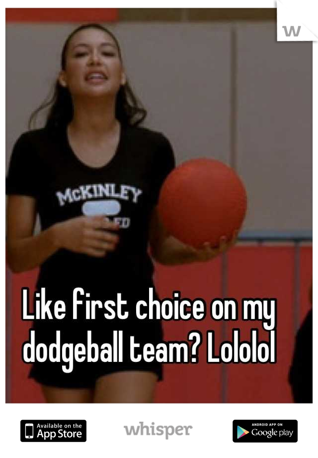Like first choice on my dodgeball team? Lololol