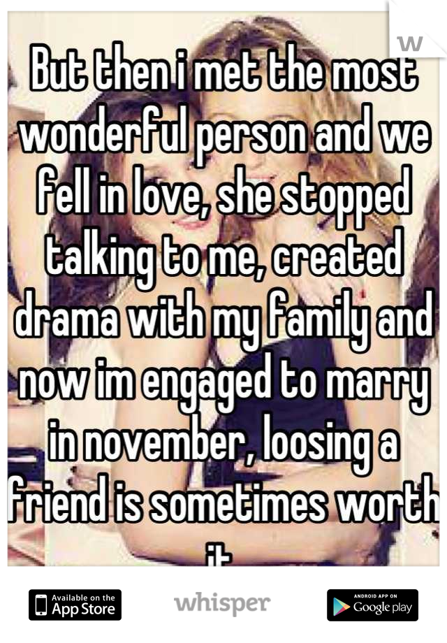 But then i met the most wonderful person and we fell in love, she stopped talking to me, created drama with my family and now im engaged to marry in november, loosing a friend is sometimes worth it.