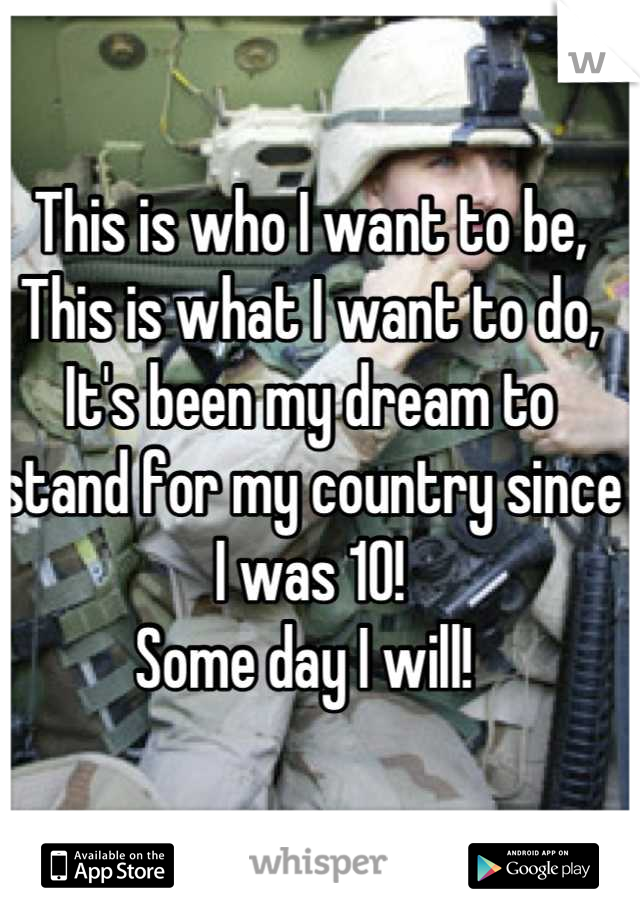 This is who I want to be, 
This is what I want to do,
It's been my dream to stand for my country since I was 10! 
Some day I will! 