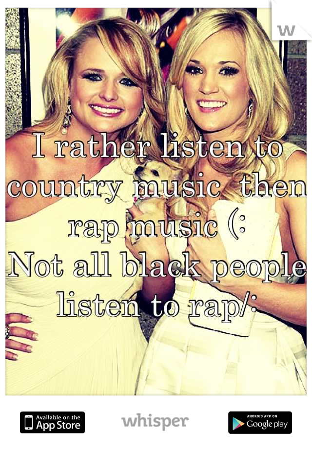 I rather listen to country music  then rap music (: 
Not all black people listen to rap/: