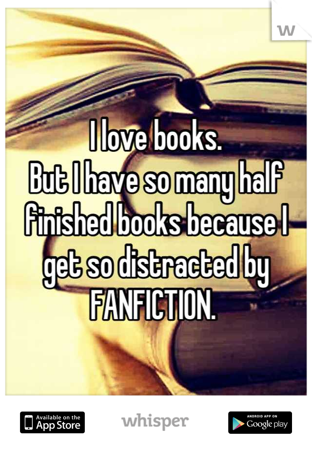 I love books.
But I have so many half finished books because I get so distracted by 
FANFICTION. 