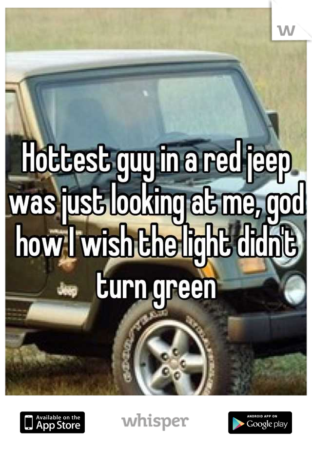 Hottest guy in a red jeep was just looking at me, god how I wish the light didn't turn green